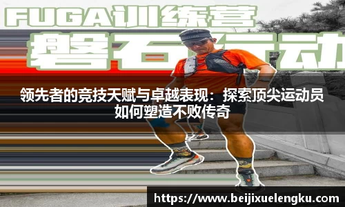 领先者的竞技天赋与卓越表现：探索顶尖运动员如何塑造不败传奇